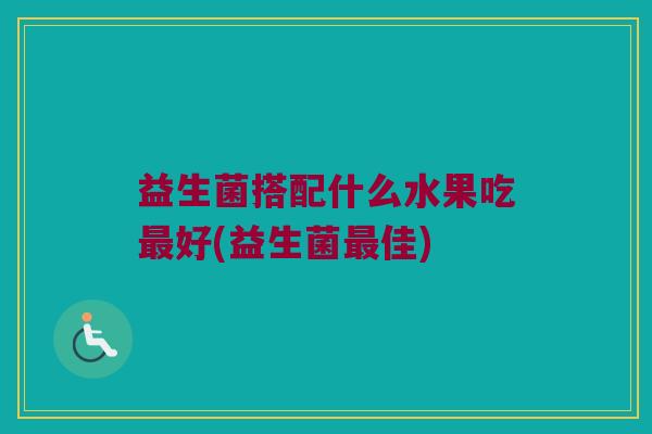益生菌搭配什么水果吃最好(益生菌最佳)