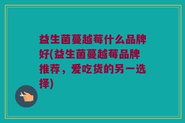益生菌蔓越莓什么品牌好(益生菌蔓越莓品牌推荐，爱吃货的另一选择)