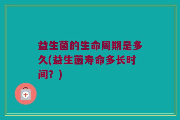 益生菌的生命周期是多久(益生菌寿命多长时间？)