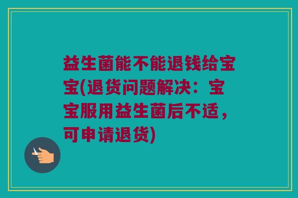 益生菌能不能退钱给宝宝(退货问题解决：宝宝服用益生菌后不适，可申请退货)