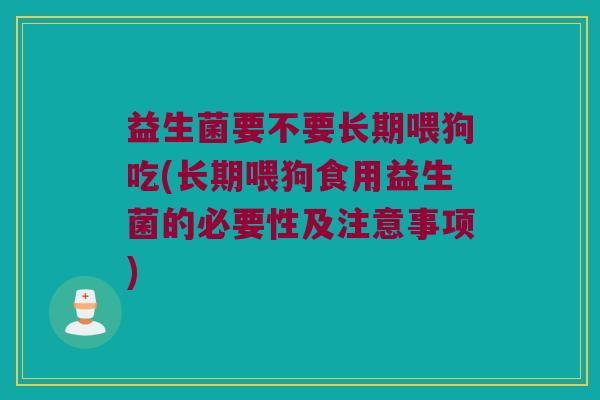 益生菌要不要长期喂狗吃(长期喂狗食用益生菌的必要性及注意事项)