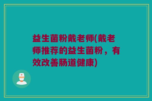 益生菌粉戴老师(戴老师推荐的益生菌粉，有效改善肠道健康)