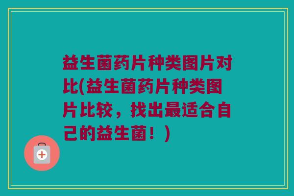 益生菌药片种类图片对比(益生菌药片种类图片比较，找出最适合自己的益生菌！)
