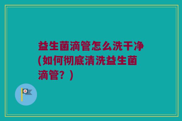 益生菌滴管怎么洗干净(如何彻底清洗益生菌滴管？)