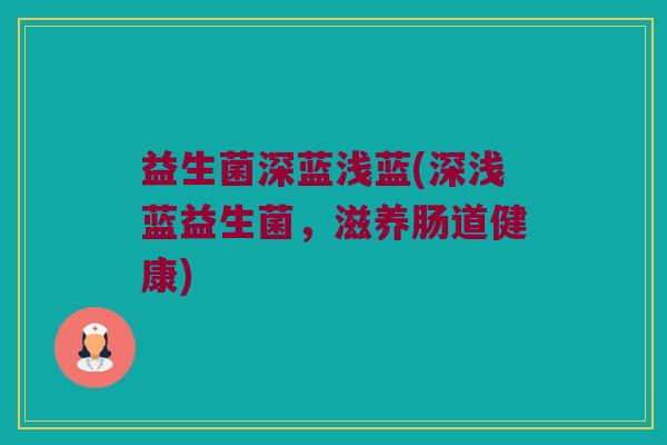 益生菌深蓝浅蓝(深浅蓝益生菌，滋养肠道健康)