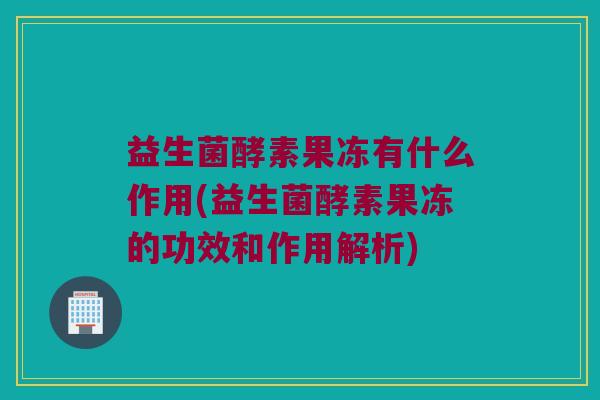 益生菌酵素果冻有什么作用(益生菌酵素果冻的功效和作用解析)