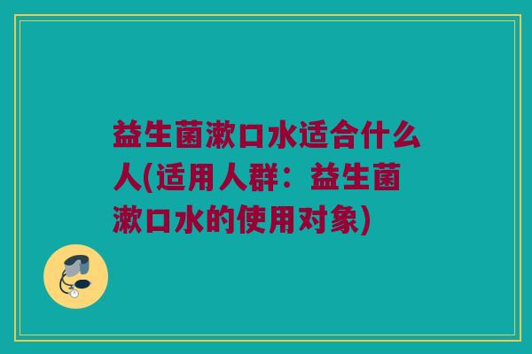 益生菌漱口水适合什么人(适用人群：益生菌漱口水的使用对象)