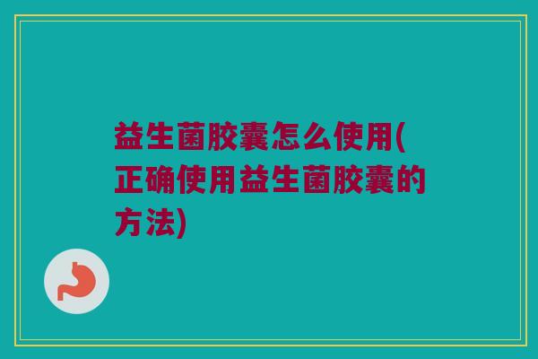 益生菌胶囊怎么使用(正确使用益生菌胶囊的方法)