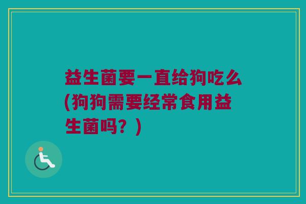 益生菌要一直给狗吃么(狗狗需要经常食用益生菌吗？)
