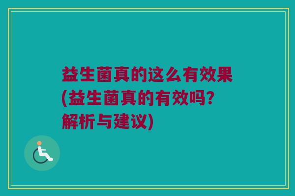 益生菌真的这么有效果(益生菌真的有效吗？解析与建议)