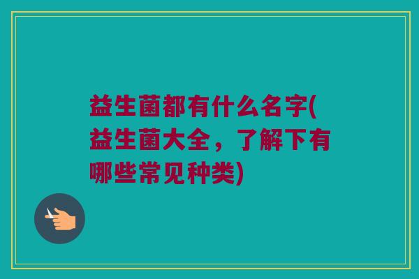 益生菌都有什么名字(益生菌大全，了解下有哪些常见种类)