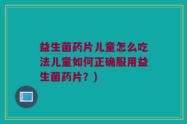 益生菌药片儿童怎么吃法儿童如何正确服用益生菌药片？)