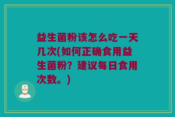 益生菌粉该怎么吃一天几次(如何正确食用益生菌粉？建议每日食用次数。)