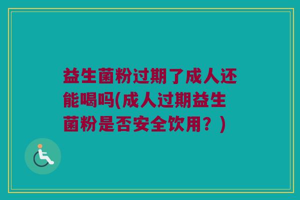 益生菌粉过期了成人还能喝吗(成人过期益生菌粉是否安全饮用？)