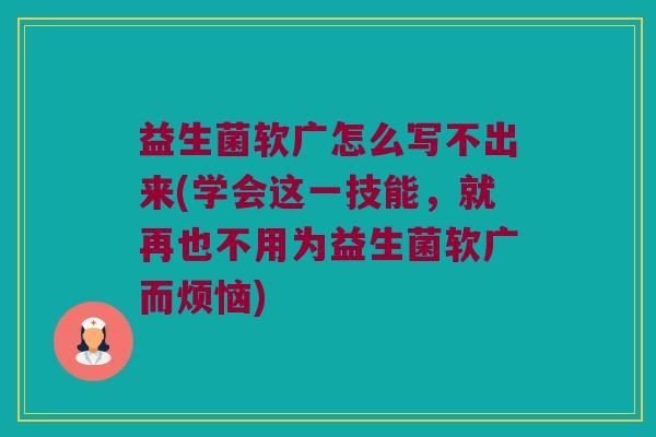 益生菌软广怎么写不出来(学会这一技能，就再也不用为益生菌软广而烦恼)