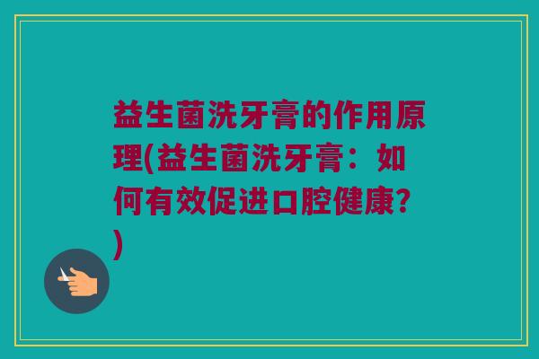 益生菌洗牙膏的作用原理(益生菌洗牙膏：如何有效促进口腔健康？)