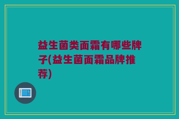 益生菌类面霜有哪些牌子(益生菌面霜品牌推荐)