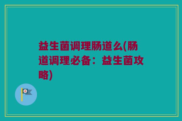 益生菌调理肠道么(肠道调理必备：益生菌攻略)