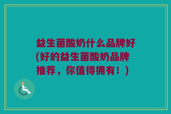 益生菌酸奶什么品牌好(好的益生菌酸奶品牌推荐，你值得拥有！)