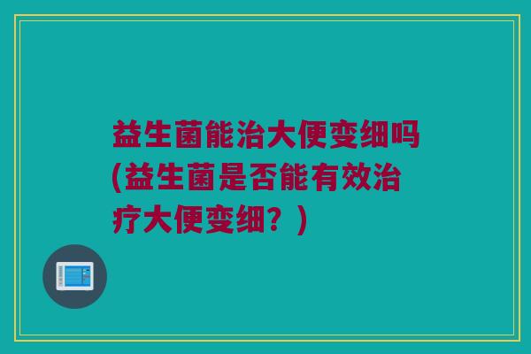 益生菌能治大便变细吗(益生菌是否能有效治疗大便变细？)
