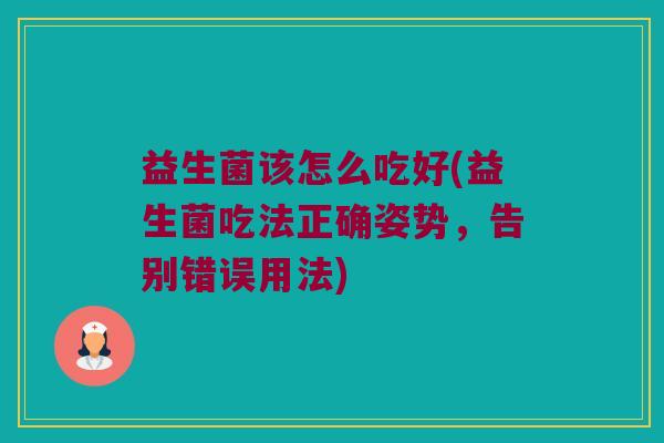 益生菌该怎么吃好(益生菌吃法正确姿势，告别错误用法)
