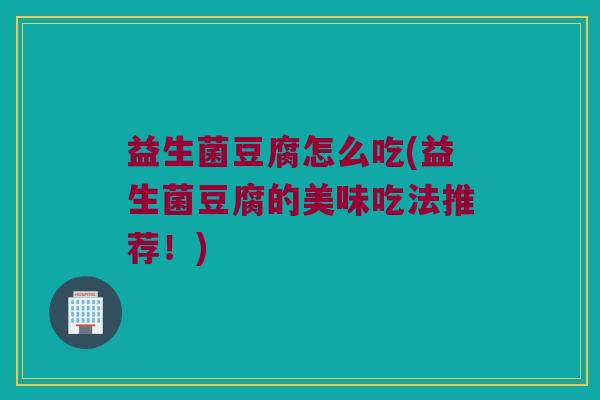 益生菌豆腐怎么吃(益生菌豆腐的美味吃法推荐！)