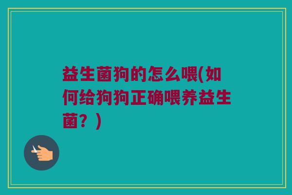 益生菌狗的怎么喂(如何给狗狗正确喂养益生菌？)