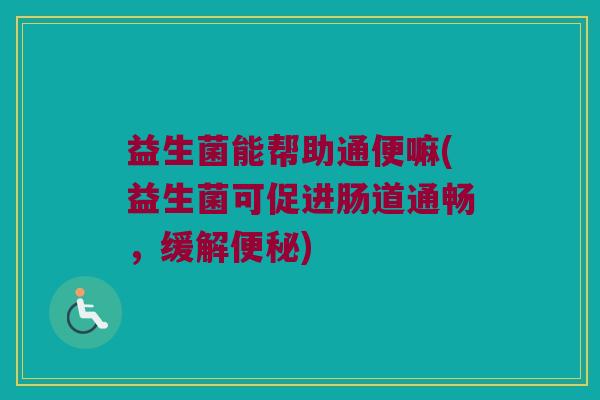 益生菌能帮助通便嘛(益生菌可促进肠道通畅，缓解便秘)