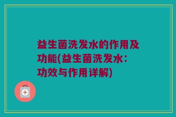 益生菌洗发水的作用及功能(益生菌洗发水：功效与作用详解)