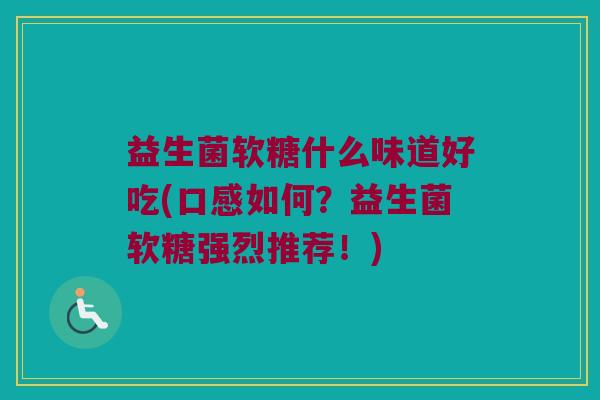 益生菌软糖什么味道好吃(口感如何？益生菌软糖强烈推荐！)