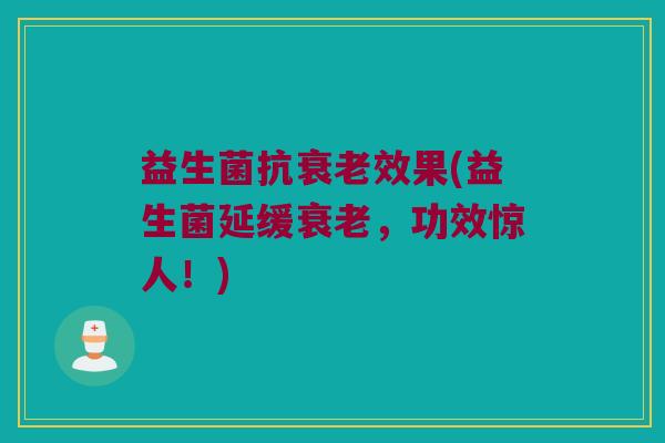 益生菌抗衰老效果(益生菌延缓衰老，功效惊人！)