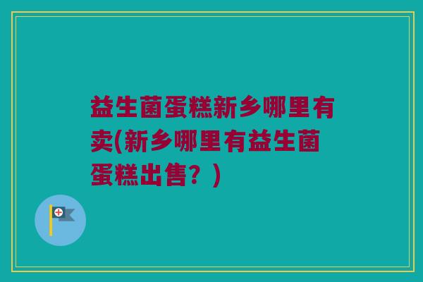 益生菌蛋糕新乡哪里有卖(新乡哪里有益生菌蛋糕出售？)