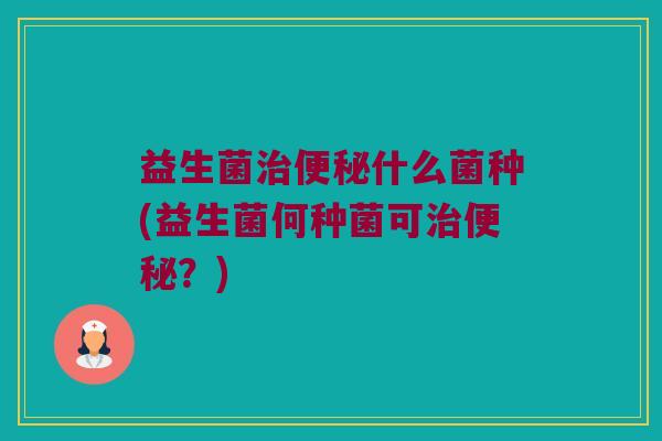 益生菌治便秘什么菌种(益生菌何种菌可治便秘？)