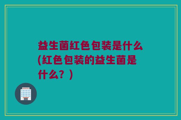 益生菌红色包装是什么(红色包装的益生菌是什么？)