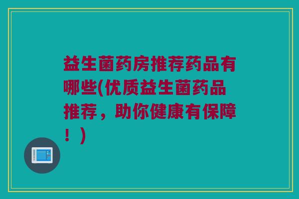 益生菌药房推荐药品有哪些(优质益生菌药品推荐，助你健康有保障！)