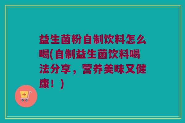 益生菌粉自制饮料怎么喝(自制益生菌饮料喝法分享，营养美味又健康！)