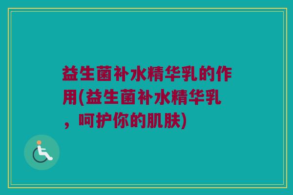 益生菌补水精华乳的作用(益生菌补水精华乳，呵护你的肌肤)