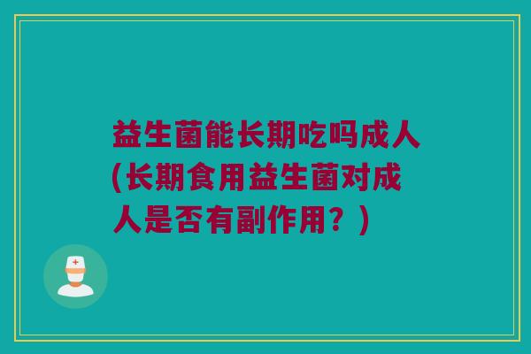 益生菌能长期吃吗成人(长期食用益生菌对成人是否有副作用？)