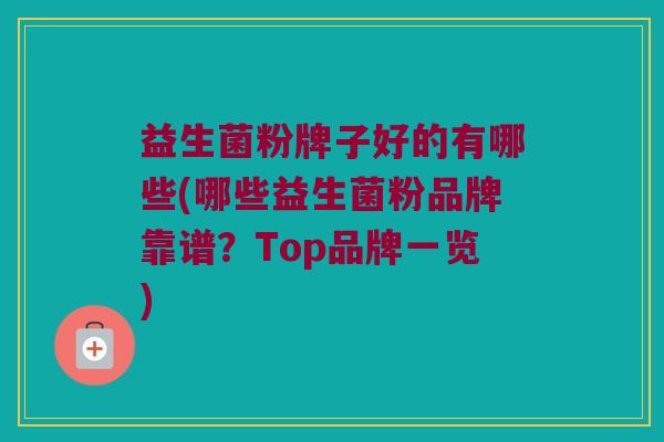 益生菌粉牌子好的有哪些(哪些益生菌粉品牌靠谱？Top品牌一览)