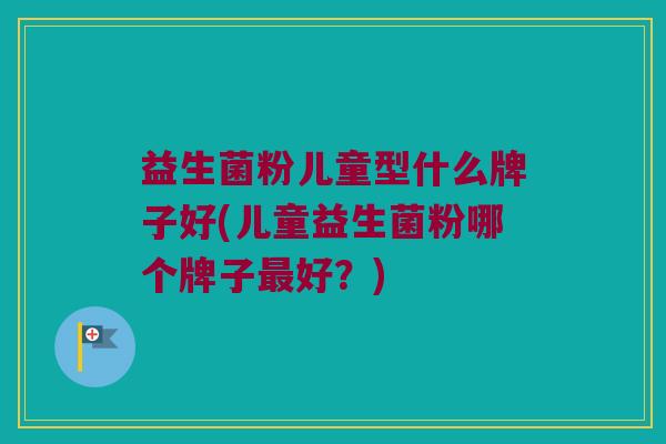 益生菌粉儿童型什么牌子好(儿童益生菌粉哪个牌子最好？)