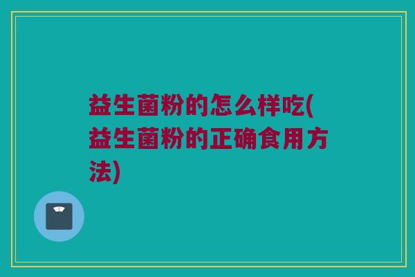 益生菌粉的怎么样吃(益生菌粉的正确食用方法)