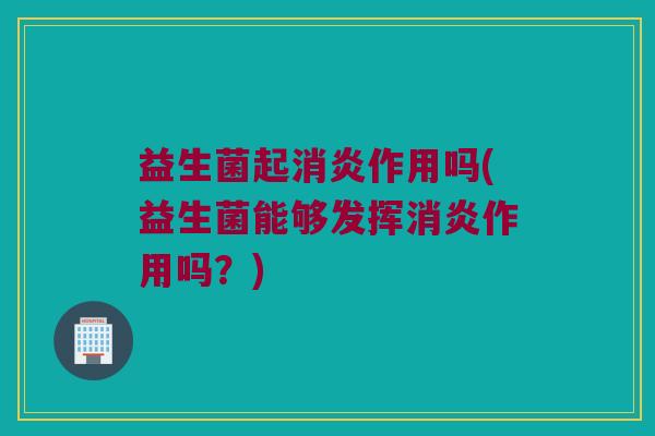 益生菌起消炎作用吗(益生菌能够发挥消炎作用吗？)
