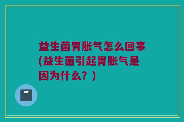 益生菌胃胀气怎么回事(益生菌引起胃胀气是因为什么？)