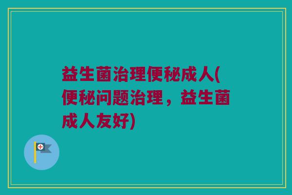 益生菌治理便秘成人(便秘问题治理，益生菌成人友好)