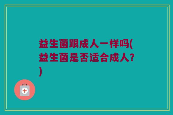 益生菌跟成人一样吗(益生菌是否适合成人？)