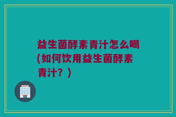 益生菌酵素青汁怎么喝(如何饮用益生菌酵素青汁？)