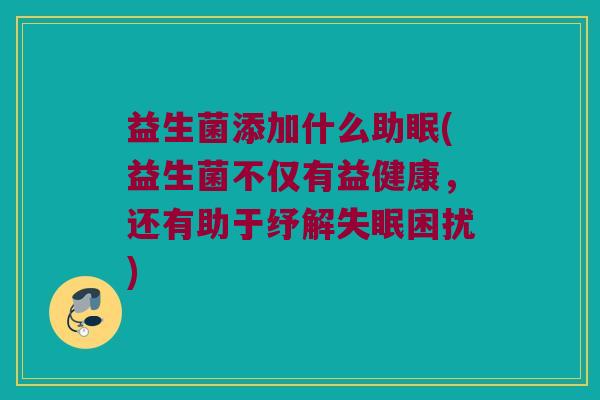 益生菌添加什么助眠(益生菌不仅有益健康，还有助于纾解失眠困扰)
