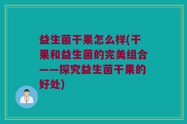 益生菌干果怎么样(干果和益生菌的完美组合——探究益生菌干果的好处)