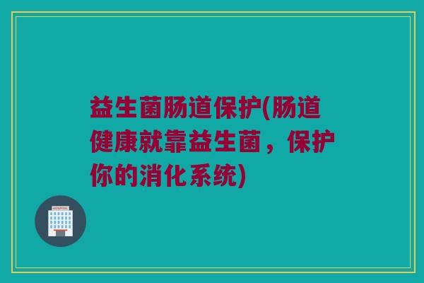 益生菌肠道保护(肠道健康就靠益生菌，保护你的消化系统)