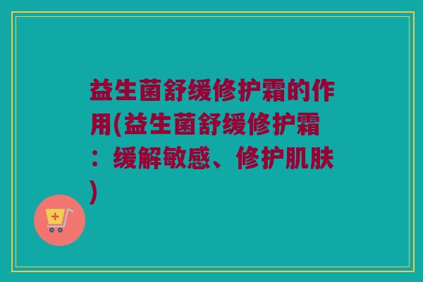 益生菌舒缓修护霜的作用(益生菌舒缓修护霜：缓解敏感、修护肌肤)